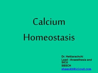 Calcium
Homeostasis
Dr. Hettiarachchi
Lead - Anaesthesia and
SICU
SBSCH
shaankh@icloud.com
 