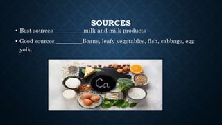 SOURCES
• Best sources __________milk and milk products
• Good sources _________Beans, leafy vegetables, fish, cabbage, egg
yolk.
 