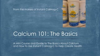 From the makers of Instant CalMag-C

Calcium 101: The Basics
A Mini Course and Guide to The Basics About Calcium
and How to Use Instant CalMag-C to Help Create Health

 