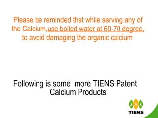 Please be reminded that while serving any of the Calcium, use boiled water at 60-70 degree,  to avoid damaging the organic calcium   Following is some  more TIENS Patent Calcium Products 