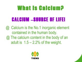 What Is Calcium?   @  Calcium is the No.1 inorganic element contained in the human body.  @ The calcium content in the body of an  adult is  1.5 – 2.2% of the weight.   CALCIUM –SOURCE OF LIFE! 
