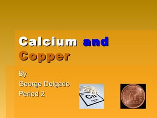 Calcium and
Copper
By
George Delgado
Period 2
 