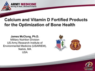 James McClung, Ph.D.
Military Nutrition Division
US Army Research Institute of
Environmental Medicine (USARIEM),
Natick, MA
USA
Calcium and Vitamin D Fortified Products
for the Optimization of Bone Health
 