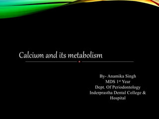 By- Anamika Singh
MDS 1st Year
Dept. Of Periodontology
Inderprastha Dental College &
Hospital
Calcium and its metabolism
 