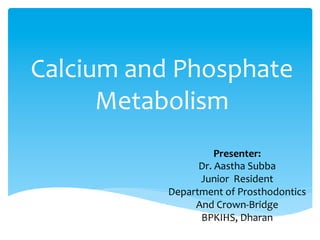 Calcium	and	Phosphate	
Metabolism	
Presenter:	
Dr.	Aastha	Subba	
Junior		Resident		
Department	of	Prosthodontics		
And	Crown-Bridge	
BPKIHS,	Dharan	
	
 