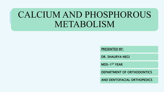 CALCIUM AND PHOSPHOROUS
METABOLISM
PRESENTED BY:
DR. SHAURYA NEGI
MDS-1ST YEAR
DEPARTMENT OF ORTHODONTICS
AND DENTOFACIAL ORTHOPEDICS
 