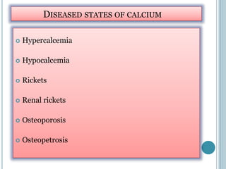DISEASED STATES OF CALCIUM
 Hypercalcemia
 Hypocalcemia
 Rickets
 Renal rickets
 Osteoporosis
 Osteopetrosis
 
