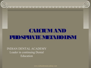 CALCIUMAND
PHOSPHATEMETABOLISM
INDIAN DENTAL ACADEMY
Leader in continuing Dental
Education
www.indiandentalacademy.com
 