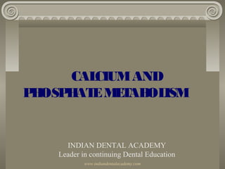 CALCIUMAND
PHOSPHATEMETABOLISM
INDIAN DENTAL ACADEMY
Leader in continuing Dental Education
www.indiandentalacademy.com
 
