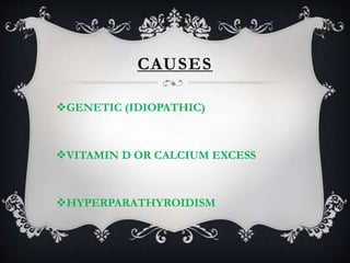 CAUSES
GENETIC (IDIOPATHIC)
VITAMIN D OR CALCIUM EXCESS
HYPERPARATHYROIDISM
 