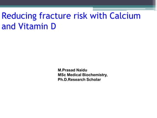 Reducing fracture risk with Calcium
and Vitamin D
M.Prasad Naidu
MSc Medical Biochemistry,
Ph.D.Research Scholar
 