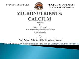 UNIVERSITY OF BUEA REPUBLIC OF CAMEROON
PEACE – WORK – FATHERLAND
Coordinated
By
Prof. Achidi Aduni and Dr. Tiencheu Bernard
Senior Lecturers of Biochemistry and Molecular Biology, Faculty of Science
Presented
By
TEKE EFETI MARY
M.Sc. Biochemistry and Molecular Biology
 