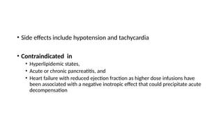 • Side effects include hypotension and tachycardia
• Contraindicated in
• Hyperlipidemic states,
• Acute or chronic pancreatitis, and
• Heart failure with reduced ejection fraction as higher dose infusions have
been associated with a negative inotropic effect that could precipitate acute
decompensation
 
