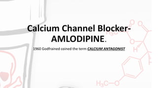 Calcium Channel Blocker-
AMLODIPINE.
1960 Godfrained coined the term CALCIUM ANTAGONIST
 