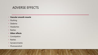 ADVERSE EFFECTS
• Vascular smooth muscle
• Flushing
• Oedema
• Headaches
• Rashes
• Other effects
• Constipation
• Rashes
• Gynaecomastia
• Photosensitivit
 