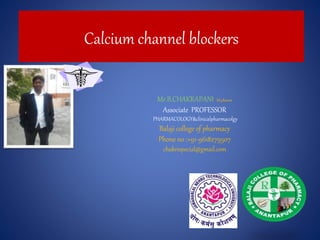 Calcium channel blockers
Mr.B.CHAKRAPANI M.pharm
Associate PROFESSOR
PHARMACOLOGY&clinicalpharmacolgy
Balaji college of pharmacy
Phone no :+91-9618279507
chakrispecial@gmail.com
 