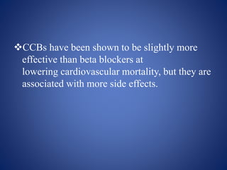 CCBs have been shown to be slightly more
effective than beta blockers at
lowering cardiovascular mortality, but they are
associated with more side effects.
 