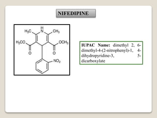 NIFEDIPINE
IUPAC Name: dimethyl 2, 6-
dimethyl-4-(2-nitrophenyl)-1, 4-
dihydropyridine-3, 5-
dicarboxylate
 
