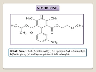 NIMODIPINE
IUPAC Name: 3-O-(2-methoxyethyl) 5-O-propan-2-yl 2,6-dimethyl-
4-(3-nitrophenyl)-1,4-dihydropyridine-3,5-dicarboxylate
 