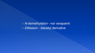  N-demethylation - nor verapamil
 Diltiazem - diacetyl derivative
 