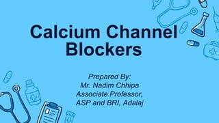 Calcium Channel
Blockers
Prepared By:
Mr. Nadim Chhipa
Associate Professor,
ASP and BRI, Adalaj
 