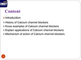 Introduction
 History of Calcium channel blockers
 Know examples of Calcium channel blockers
 Explain applications of Calcium channel blockers
 Mechanism of action of Calcium channel blockers
Content
3
 