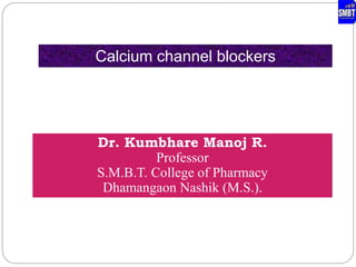 Dr. Kumbhare Manoj R.
Professor
S.M.B.T. College of Pharmacy
Dhamangaon Nashik (M.S.).
Calcium channel blockers
 