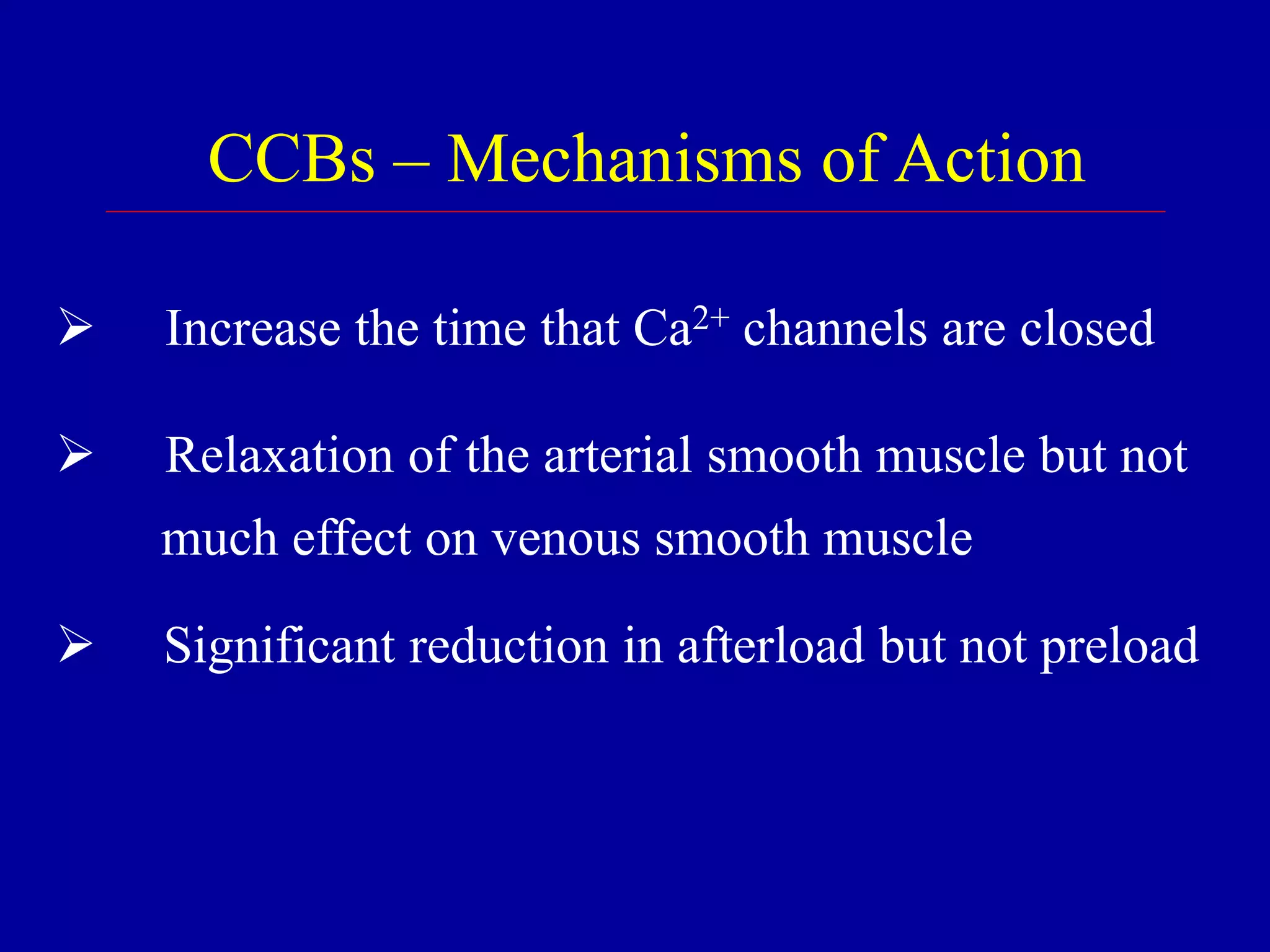  Increase the time that Ca2+ channels are closed
 Relaxation of the arterial smooth muscle but not
much effect on venous smooth muscle
 Significant reduction in afterload but not preload
CCBs – Mechanisms of Action
 