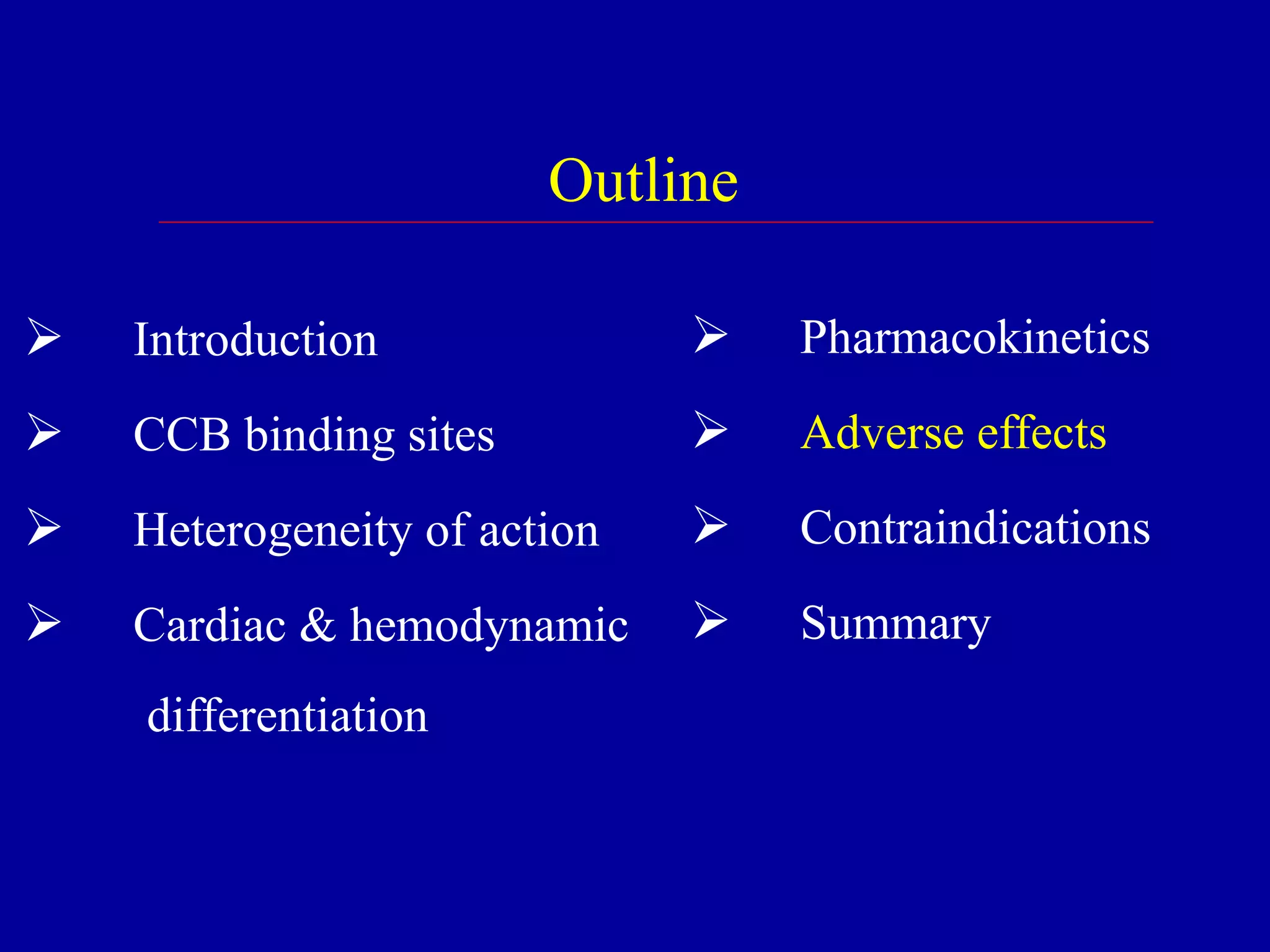 Outline
 Introduction
 CCB binding sites
 Heterogeneity of action
 Cardiac & hemodynamic
differentiation
 Pharmacokinetics
 Adverse effects
 Contraindications
 Summary
 