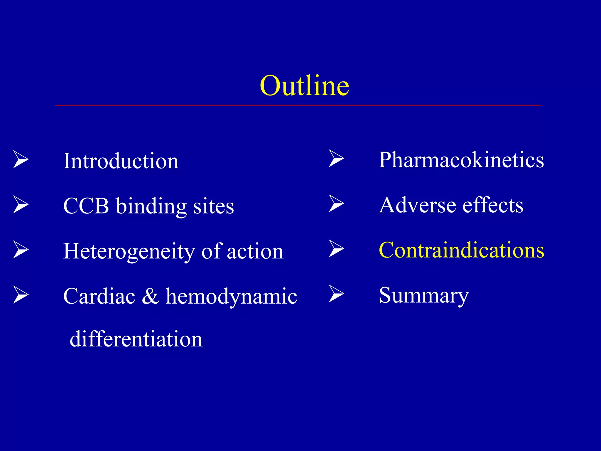 Outline
 Introduction
 CCB binding sites
 Heterogeneity of action
 Cardiac & hemodynamic
differentiation
 Pharmacokinetics
 Adverse effects
 Contraindications
 Summary
 