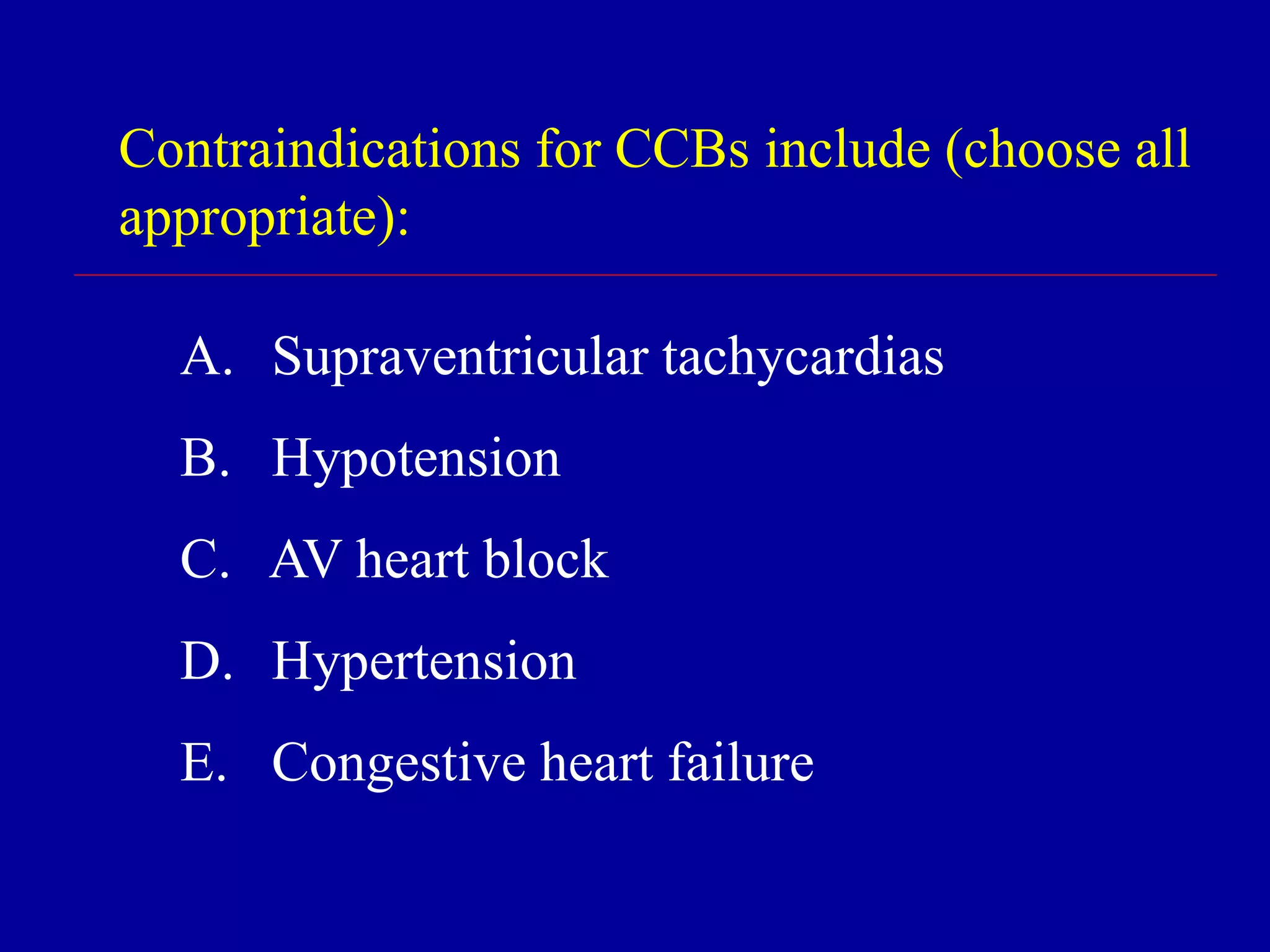 Contraindications for CCBs include (choose all
appropriate):
A. Supraventricular tachycardias
B. Hypotension
C. AV heart block
D. Hypertension
E. Congestive heart failure
 
