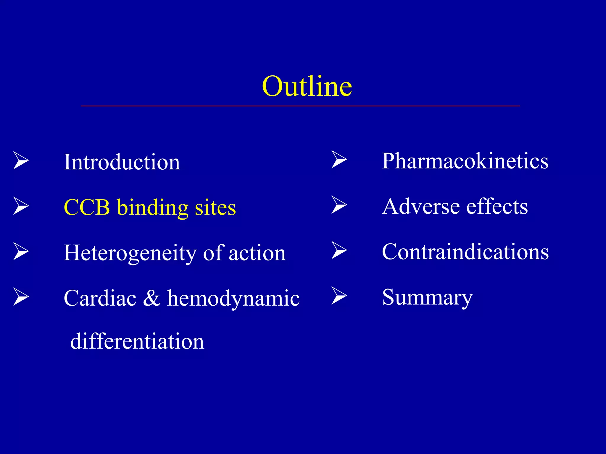 Outline
 Introduction
 CCB binding sites
 Heterogeneity of action
 Cardiac & hemodynamic
differentiation
 Pharmacokinetics
 Adverse effects
 Contraindications
 Summary
 