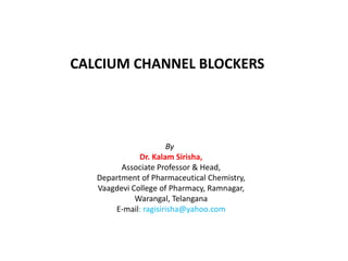 By
Dr. Kalam Sirisha,
Associate Professor & Head,
Department of Pharmaceutical Chemistry,
Vaagdevi College of Pharmacy, Ramnagar,
Warangal, Telangana
E-mail: ragisirisha@yahoo.com
CALCIUM CHANNEL BLOCKERS
 