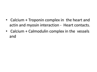 • Calcium + Troponin complex in the heart and
actin and myosin interaction - Heart contacts.
• Calcium + Calmodulin complex in the vessels
and
 