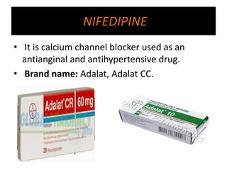 NIFEDIPINE
• It is calcium channel blocker used as an
antianginal and antihypertensive drug.
• Brand name: Adalat, Adalat CC.
 