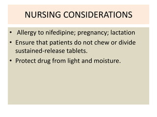 NURSING CONSIDERATIONS
• Allergy to nifedipine; pregnancy; lactation
• Ensure that patients do not chew or divide
sustained-release tablets.
• Protect drug from light and moisture.
 
