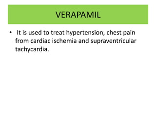 VERAPAMIL
• It is used to treat hypertension, chest pain
from cardiac ischemia and supraventricular
tachycardia.
 