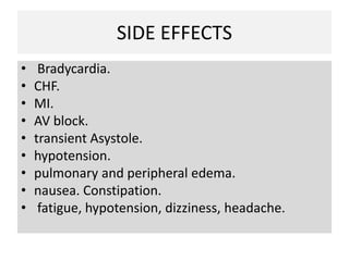 SIDE EFFECTS
• Bradycardia.
• CHF.
• MI.
• AV block.
• transient Asystole.
• hypotension.
• pulmonary and peripheral edema.
• nausea. Constipation.
• fatigue, hypotension, dizziness, headache.
 