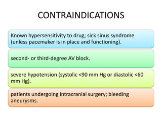 CONTRAINDICATIONS
Known hypersensitivity to drug; sick sinus syndrome
(unless pacemaker is in place and functioning).
second- or third-degree AV block.
severe hypotension (systolic <90 mm Hg or diastolic <60
mm Hg).
patients undergoing intracranial surgery; bleeding
aneurysms.
 