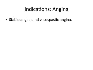Indications: Angina
• Stable angina and vasospastic angina.
 