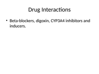 Drug Interactions
• Beta-blockers, digoxin, CYP3A4 inhibitors and
inducers.
 