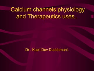 Calcium channels physiology
and Therapeutics uses..
Dr . Kapil Dev Doddamani.
 
