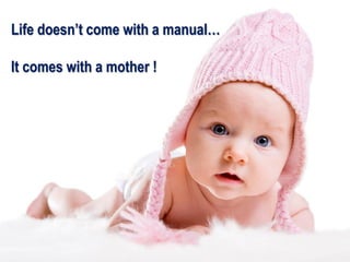 Life doesn’t come with a manual…
It comes with a mother !
 