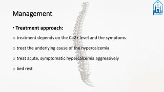 Management
• Treatment approach:
o treatment depends on the Ca2+ level and the symptoms
o treat the underlying cause of the hypercalcemia
o treat acute, symptomatic hypercalcemia aggressively
o bed rest
 