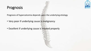 Prognosis
Prognosis of hypercalcemia depends upon the underlying etiology
• Very poor if underlying cause is malignancy
• Excellent if underlying cause is treated properly
 