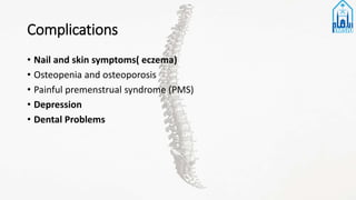Complications
• Nail and skin symptoms( eczema)
• Osteopenia and osteoporosis
• Painful premenstrual syndrome (PMS)
• Depression
• Dental Problems
 