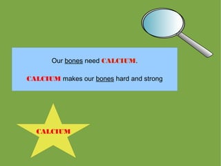 Our bones need CALCIUM.

CALCIUM makes our bones hard and strong




  CALCIUM
 