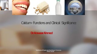 Calcium-FunctionsandClinical Significance
DrAnwaarAhmed
By- Professor Namrata Chhabra (MD Biochemistry)
07/24/14 1
Institute of Food and Nutritional Sciences
PMAS-AAUR
 