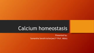 Calcium homeostasis
Presented by:
Sumantha Sarathi Acharjee(1st Prof. Mbbs)
 