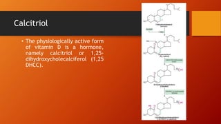 Calcitriol
• The physiologically active form
of vitamin D is a hormone,
namely calcitriol or 1,25-
dihydroxycholecalciferol (1,25
DHCC).
 